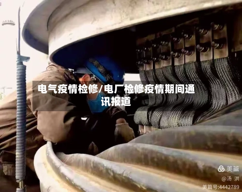 电气疫情检修/电厂检修疫情期间通讯报道-第1张图片