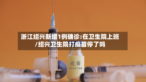 浙江绍兴新增1例确诊:在卫生院上班/绍兴卫生院打疫苗停了吗-第1张图片