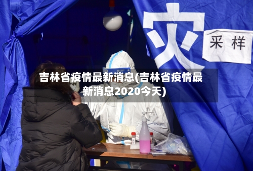 吉林省疫情最新消息(吉林省疫情最新消息2020今天)-第1张图片