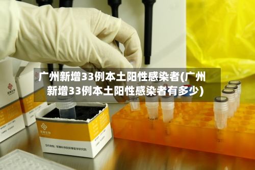 广州新增33例本土阳性感染者(广州新增33例本土阳性感染者有多少)-第1张图片