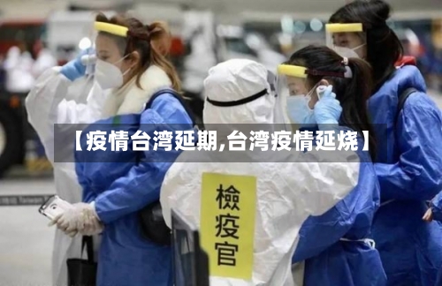 【疫情台湾延期,台湾疫情延烧】-第1张图片