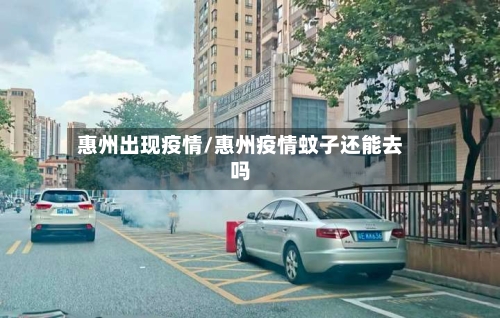 惠州出现疫情/惠州疫情蚊子还能去吗-第1张图片