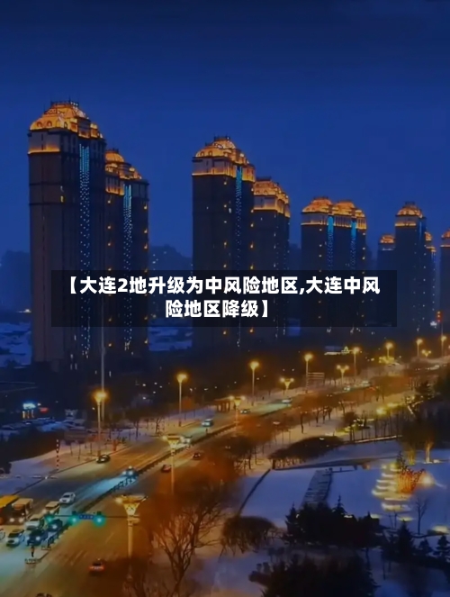 【大连2地升级为中风险地区,大连中风险地区降级】-第2张图片