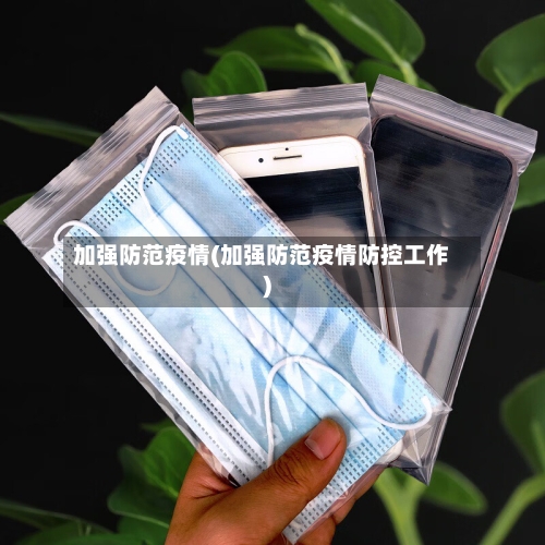 加强防范疫情(加强防范疫情防控工作)-第2张图片