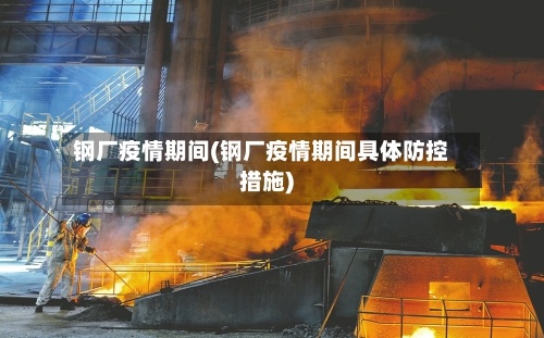 钢厂疫情期间(钢厂疫情期间具体防控措施)-第1张图片