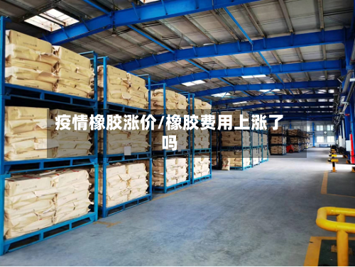 疫情橡胶涨价/橡胶费用上涨了吗-第2张图片