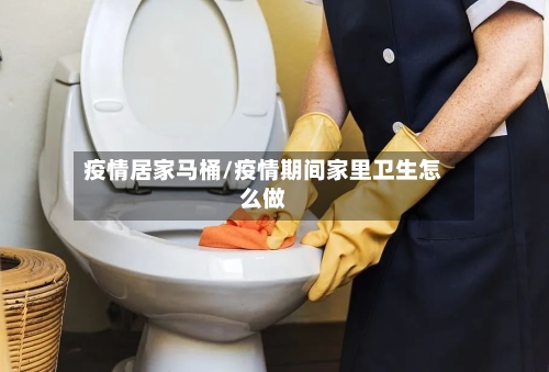 疫情居家马桶/疫情期间家里卫生怎么做-第1张图片