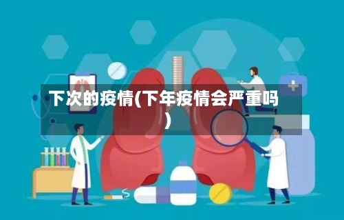 下次的疫情(下年疫情会严重吗)-第1张图片