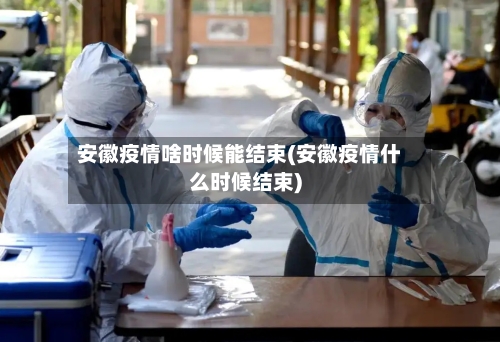 安徽疫情啥时候能结束(安徽疫情什么时候结束)-第1张图片