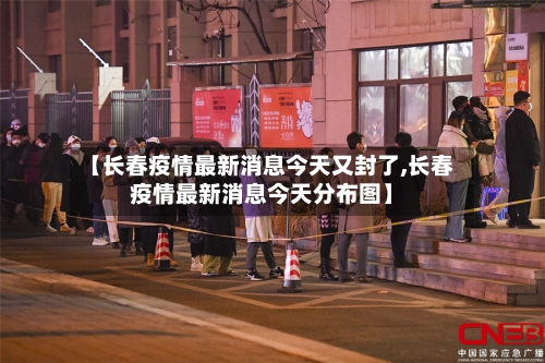 【长春疫情最新消息今天又封了,长春疫情最新消息今天分布图】-第3张图片