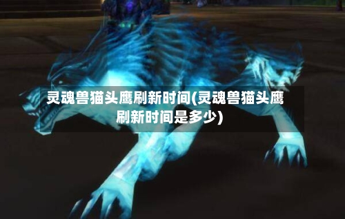 灵魂兽猫头鹰刷新时间(灵魂兽猫头鹰刷新时间是多少)-第3张图片