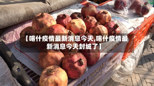 【喀什疫情最新消息今天,喀什疫情最新消息今天封城了】-第1张图片