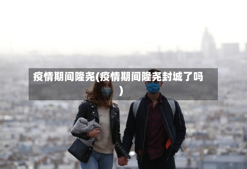 疫情期间隆尧(疫情期间隆尧封城了吗)-第2张图片