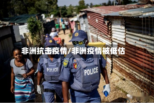 非洲抗击疫情/非洲疫情被低估-第1张图片