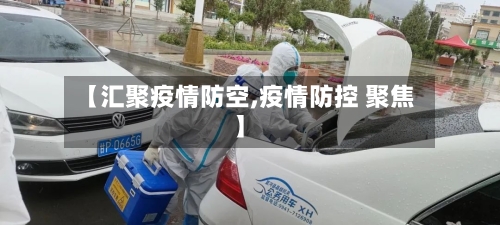 【汇聚疫情防空,疫情防控 聚焦】-第2张图片