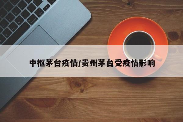 中枢茅台疫情/贵州茅台受疫情影响