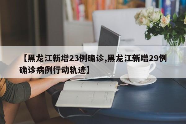 【黑龙江新增23例确诊,黑龙江新增29例确诊病例行动轨迹】