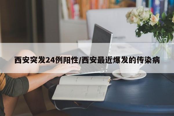 西安突发24例阳性/西安最近爆发的传染病