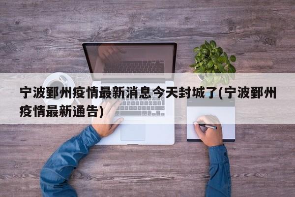 宁波鄞州疫情最新消息今天封城了(宁波鄞州疫情最新通告)