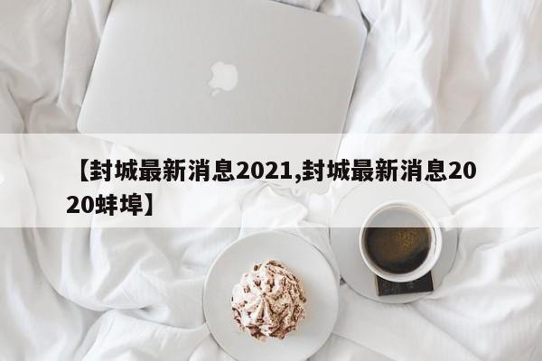 【封城最新消息2021,封城最新消息2020蚌埠】