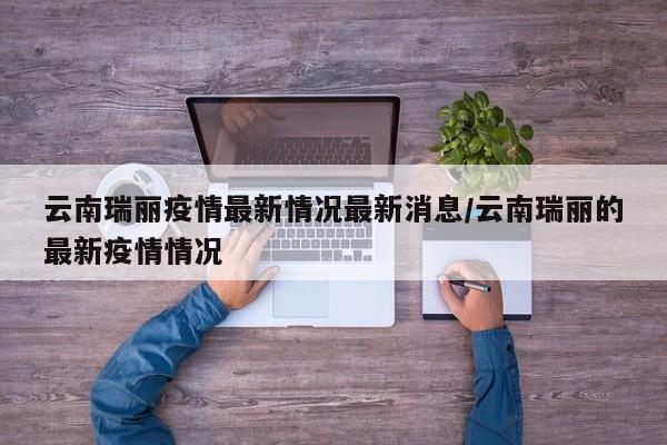 云南瑞丽疫情最新情况最新消息/云南瑞丽的最新疫情情况