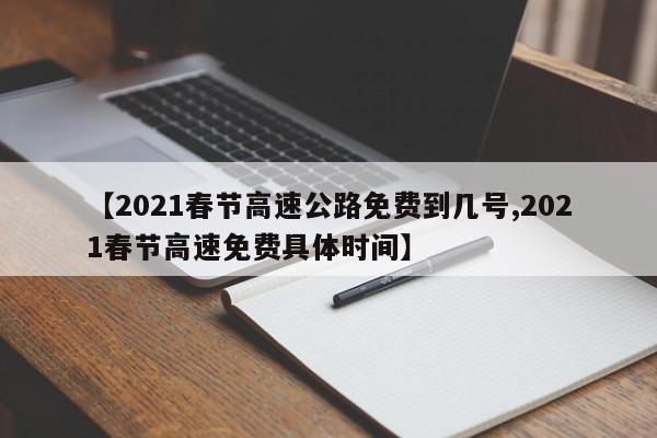 【2021春节高速公路免费到几号,2021春节高速免费具体时间】