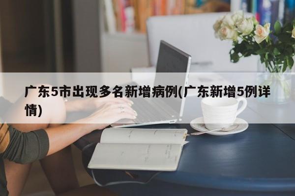 广东5市出现多名新增病例(广东新增5例详情)