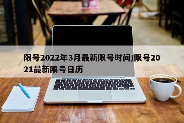 限号2022年3月最新限号时间/限号2021最新限号日历