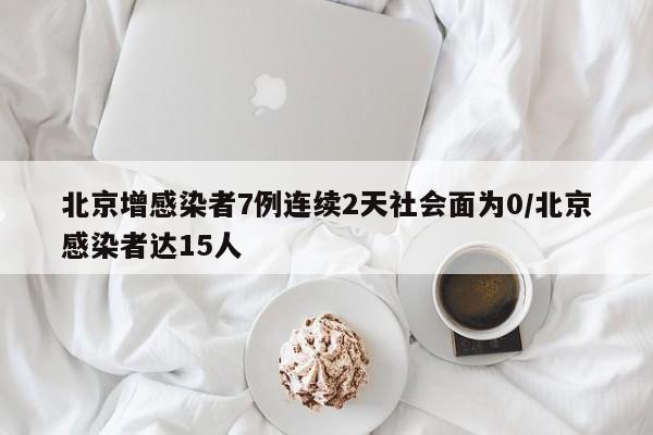 北京增感染者7例连续2天社会面为0/北京感染者达15人