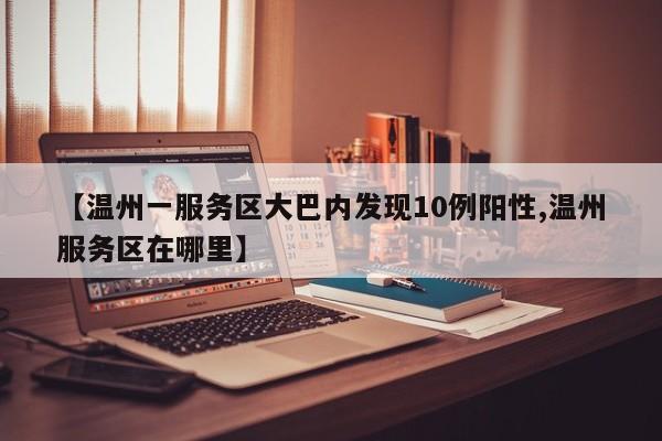 【温州一服务区大巴内发现10例阳性,温州服务区在哪里】