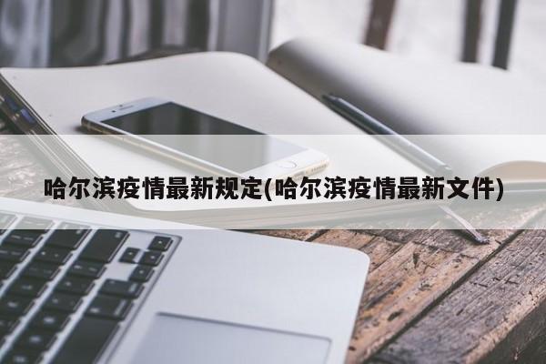 哈尔滨疫情最新规定(哈尔滨疫情最新文件)