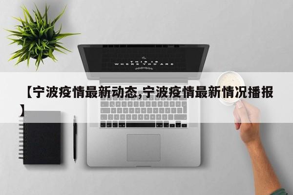 【宁波疫情最新动态,宁波疫情最新情况播报】