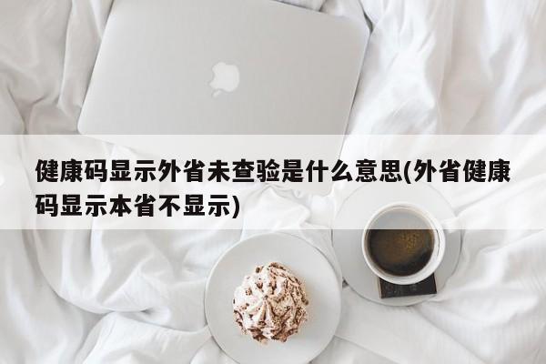 健康码显示外省未查验是什么意思(外省健康码显示本省不显示)