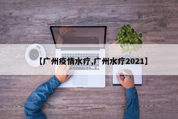 【广州疫情水疗,广州水疗2021】