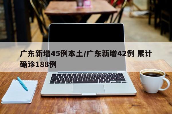 广东新增45例本土/广东新增42例 累计确诊188例