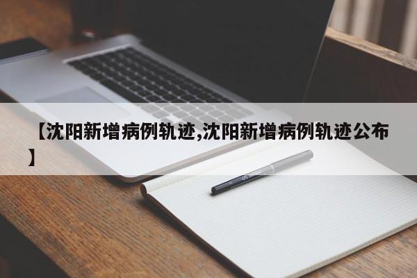 【沈阳新增病例轨迹,沈阳新增病例轨迹公布】