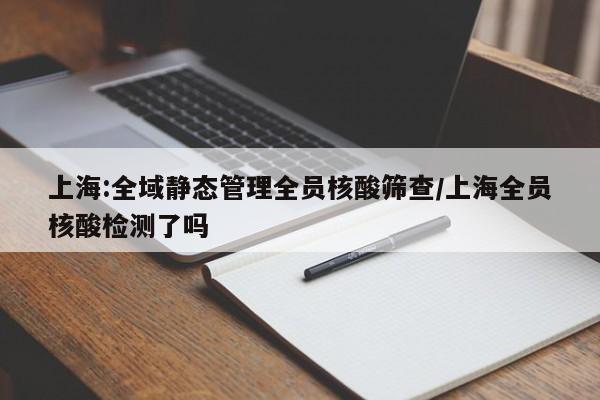 上海:全域静态管理全员核酸筛查/上海全员核酸检测了吗